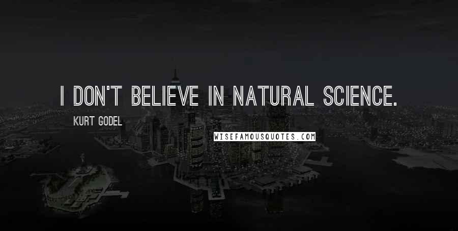 Kurt Godel Quotes: I don't believe in natural science.