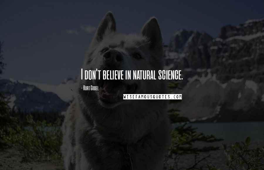 Kurt Godel Quotes: I don't believe in natural science.