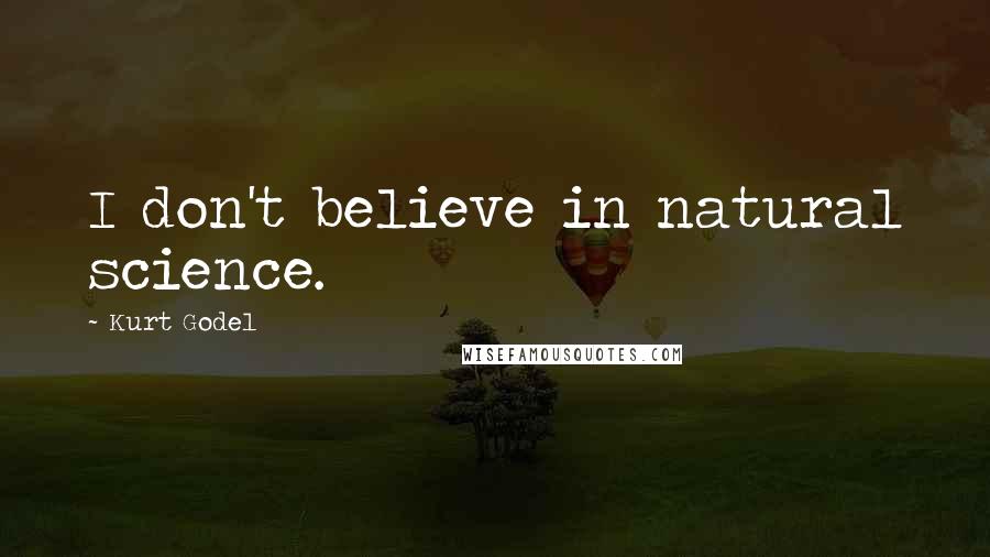 Kurt Godel Quotes: I don't believe in natural science.