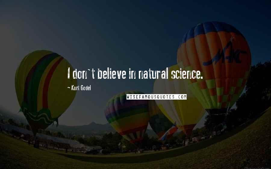 Kurt Godel Quotes: I don't believe in natural science.