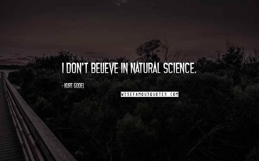 Kurt Godel Quotes: I don't believe in natural science.