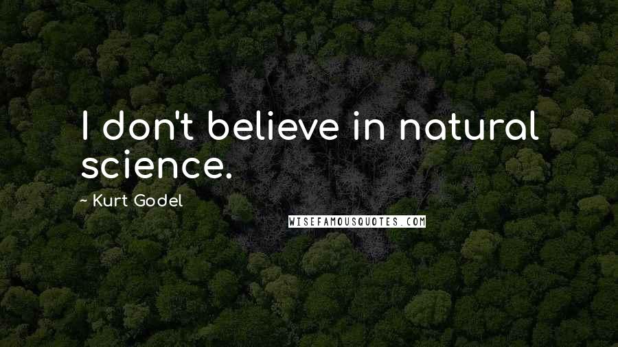 Kurt Godel Quotes: I don't believe in natural science.
