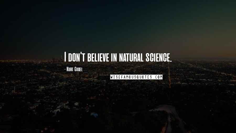 Kurt Godel Quotes: I don't believe in natural science.