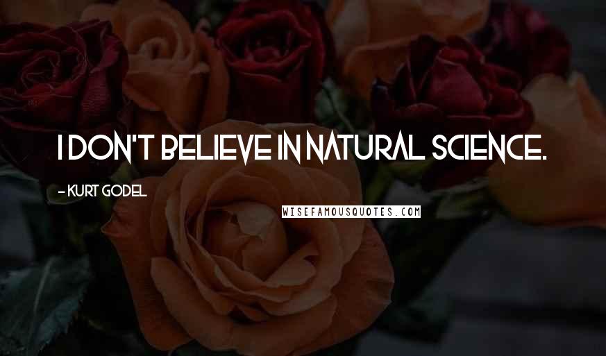 Kurt Godel Quotes: I don't believe in natural science.