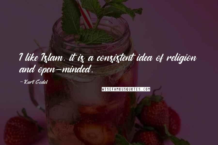 Kurt Godel Quotes: I like Islam, it is a consistent idea of religion and open-minded.