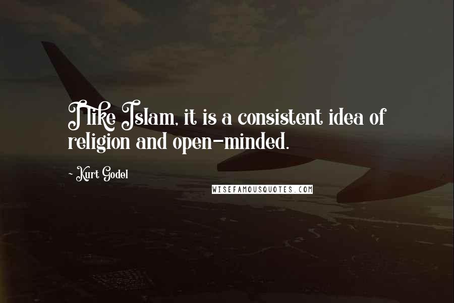 Kurt Godel Quotes: I like Islam, it is a consistent idea of religion and open-minded.