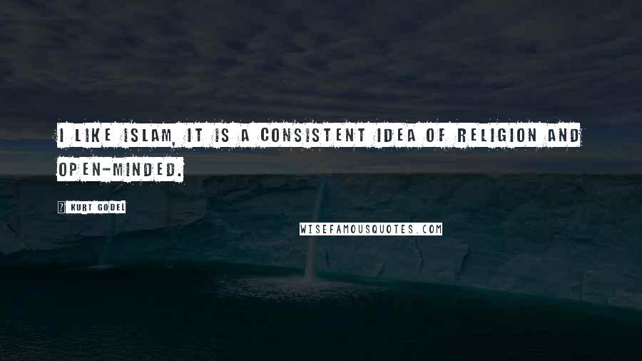 Kurt Godel Quotes: I like Islam, it is a consistent idea of religion and open-minded.