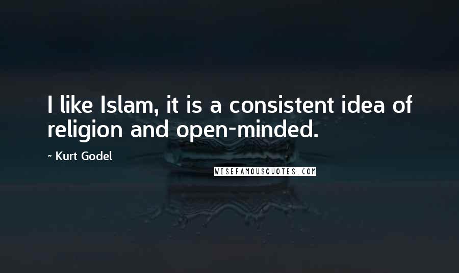 Kurt Godel Quotes: I like Islam, it is a consistent idea of religion and open-minded.
