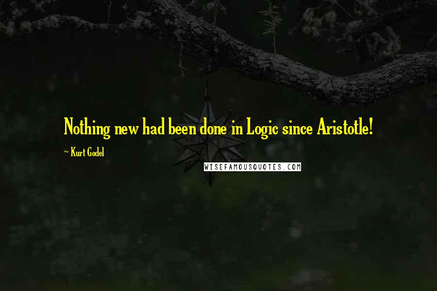 Kurt Godel Quotes: Nothing new had been done in Logic since Aristotle!