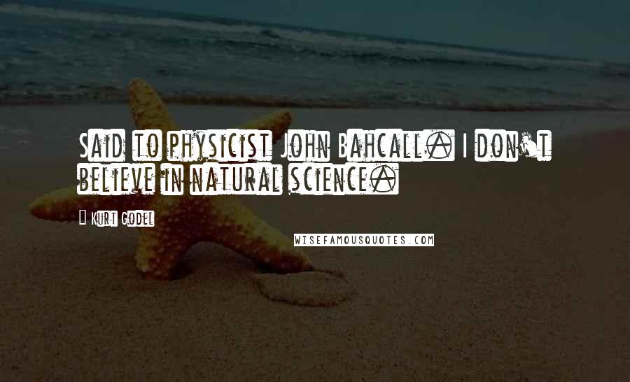 Kurt Godel Quotes: Said to physicist John Bahcall. I don't believe in natural science.