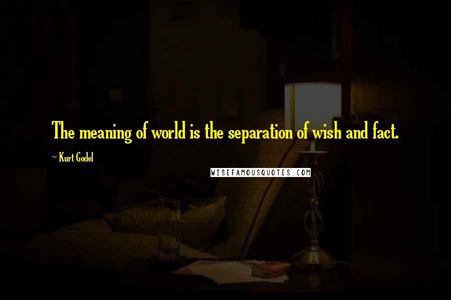 Kurt Godel Quotes: The meaning of world is the separation of wish and fact.