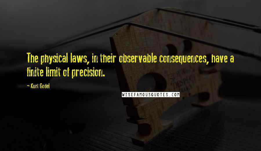 Kurt Godel Quotes: The physical laws, in their observable consequences, have a finite limit of precision.