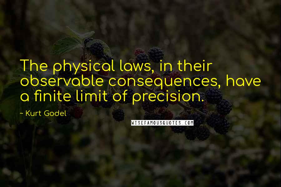 Kurt Godel Quotes: The physical laws, in their observable consequences, have a finite limit of precision.