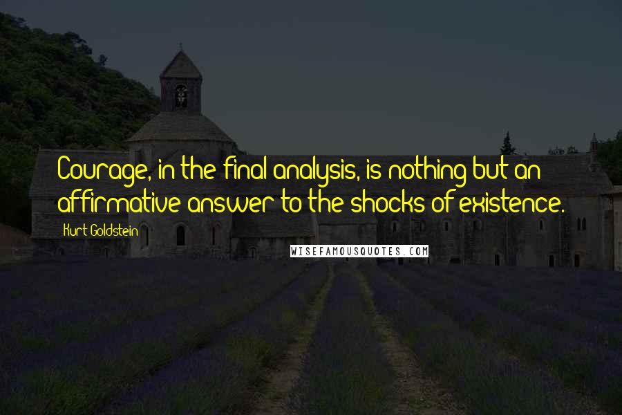 Kurt Goldstein Quotes: Courage, in the final analysis, is nothing but an affirmative answer to the shocks of existence.