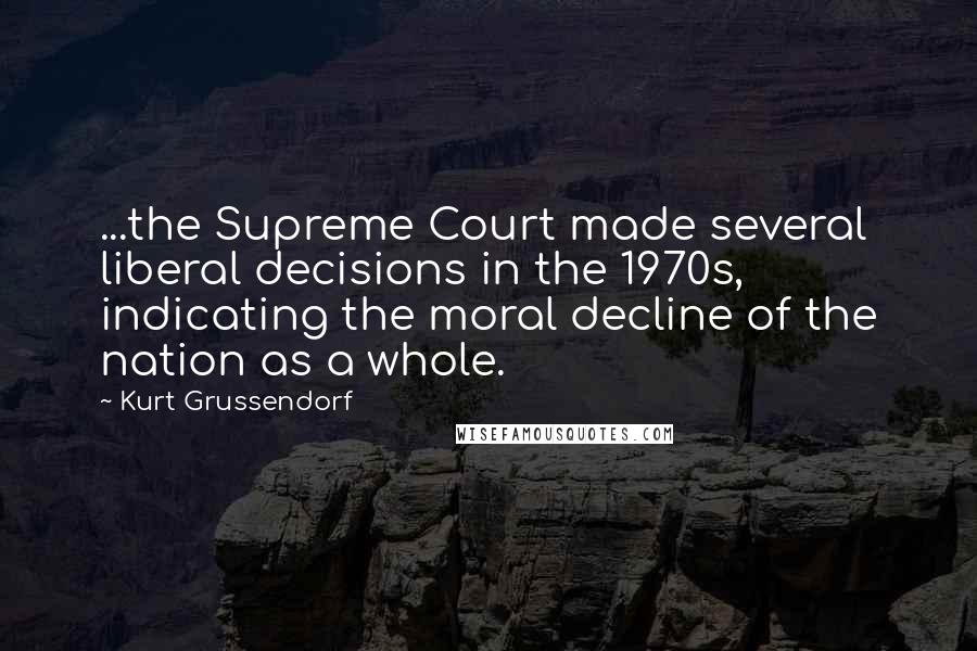 Kurt Grussendorf Quotes: ...the Supreme Court made several liberal decisions in the 1970s, indicating the moral decline of the nation as a whole.