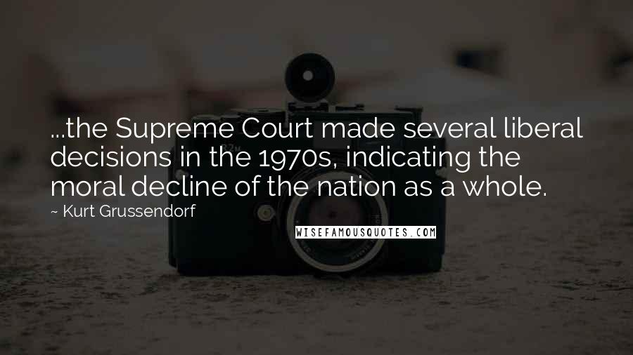 Kurt Grussendorf Quotes: ...the Supreme Court made several liberal decisions in the 1970s, indicating the moral decline of the nation as a whole.