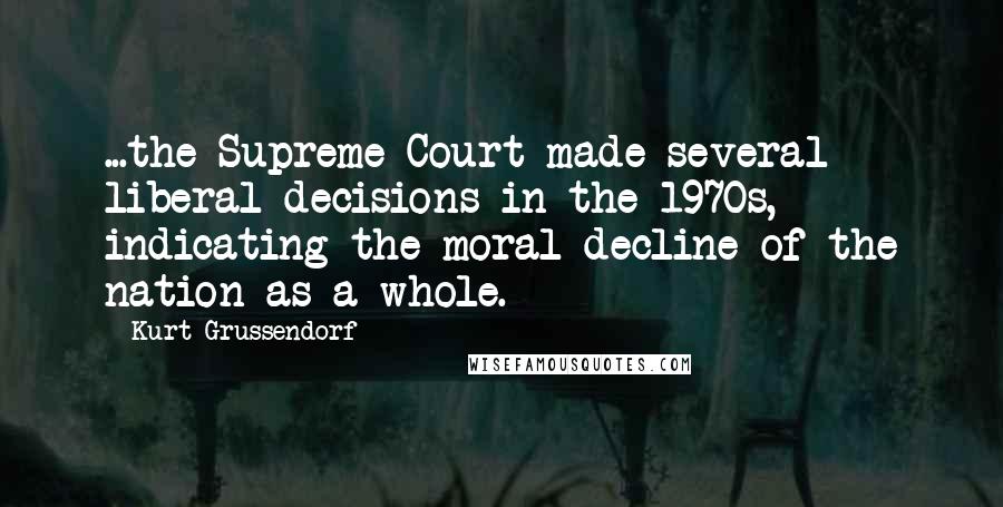 Kurt Grussendorf Quotes: ...the Supreme Court made several liberal decisions in the 1970s, indicating the moral decline of the nation as a whole.