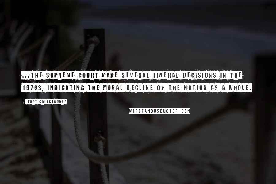 Kurt Grussendorf Quotes: ...the Supreme Court made several liberal decisions in the 1970s, indicating the moral decline of the nation as a whole.