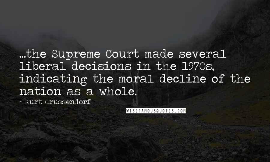 Kurt Grussendorf Quotes: ...the Supreme Court made several liberal decisions in the 1970s, indicating the moral decline of the nation as a whole.