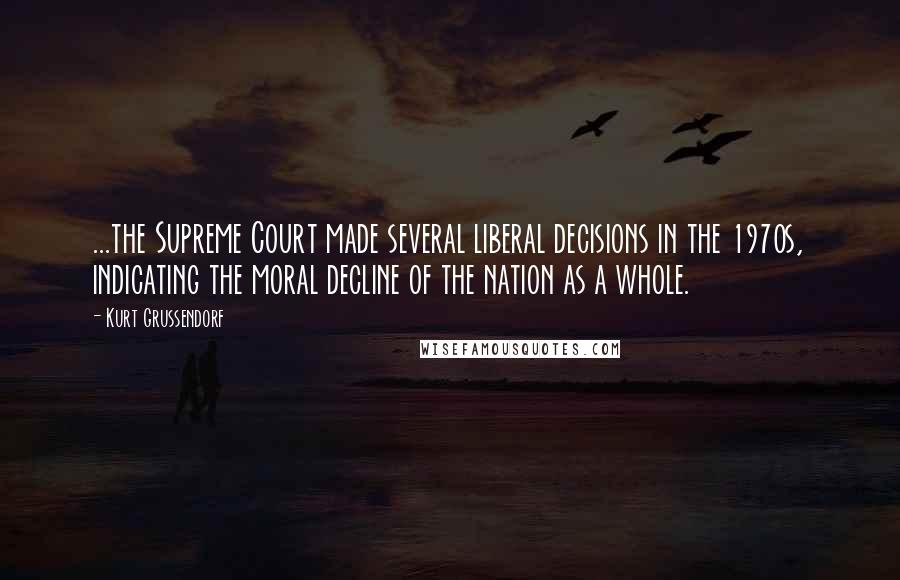 Kurt Grussendorf Quotes: ...the Supreme Court made several liberal decisions in the 1970s, indicating the moral decline of the nation as a whole.