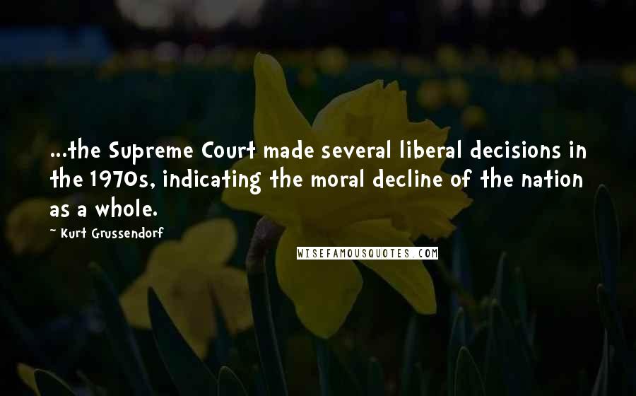 Kurt Grussendorf Quotes: ...the Supreme Court made several liberal decisions in the 1970s, indicating the moral decline of the nation as a whole.