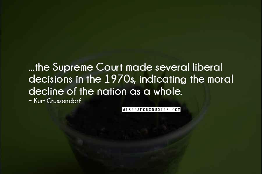 Kurt Grussendorf Quotes: ...the Supreme Court made several liberal decisions in the 1970s, indicating the moral decline of the nation as a whole.