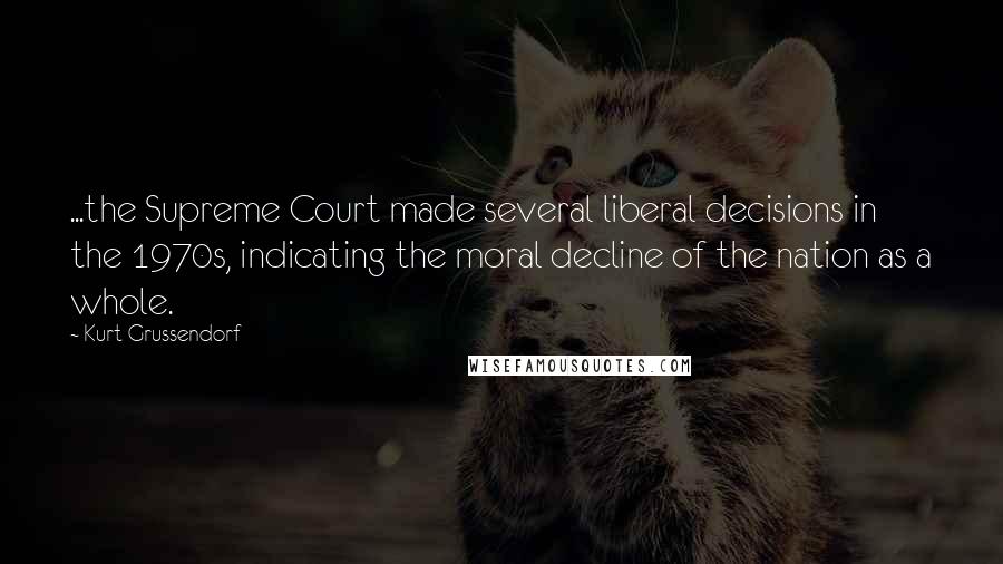 Kurt Grussendorf Quotes: ...the Supreme Court made several liberal decisions in the 1970s, indicating the moral decline of the nation as a whole.