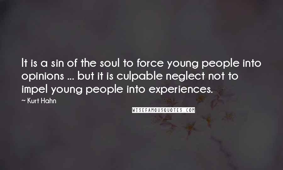 Kurt Hahn Quotes: It is a sin of the soul to force young people into opinions ... but it is culpable neglect not to impel young people into experiences.