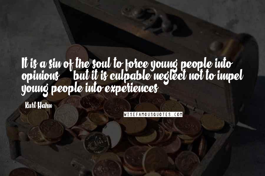 Kurt Hahn Quotes: It is a sin of the soul to force young people into opinions ... but it is culpable neglect not to impel young people into experiences.