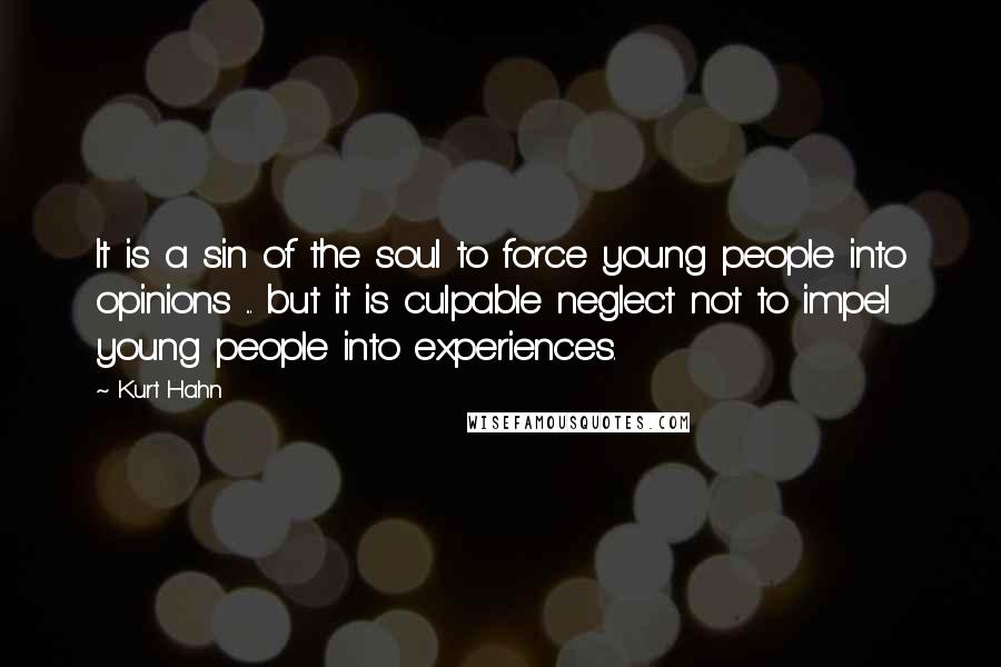 Kurt Hahn Quotes: It is a sin of the soul to force young people into opinions ... but it is culpable neglect not to impel young people into experiences.