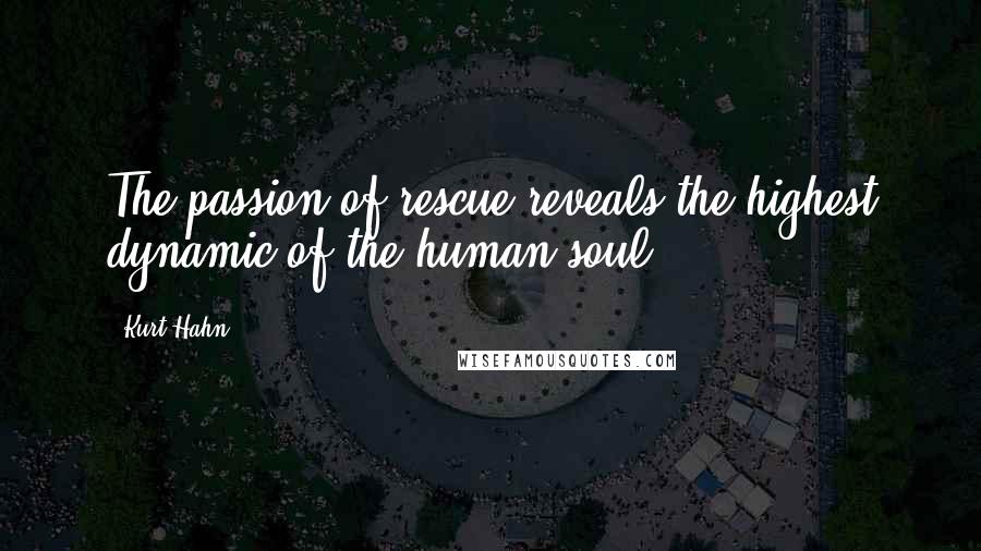 Kurt Hahn Quotes: The passion of rescue reveals the highest dynamic of the human soul.