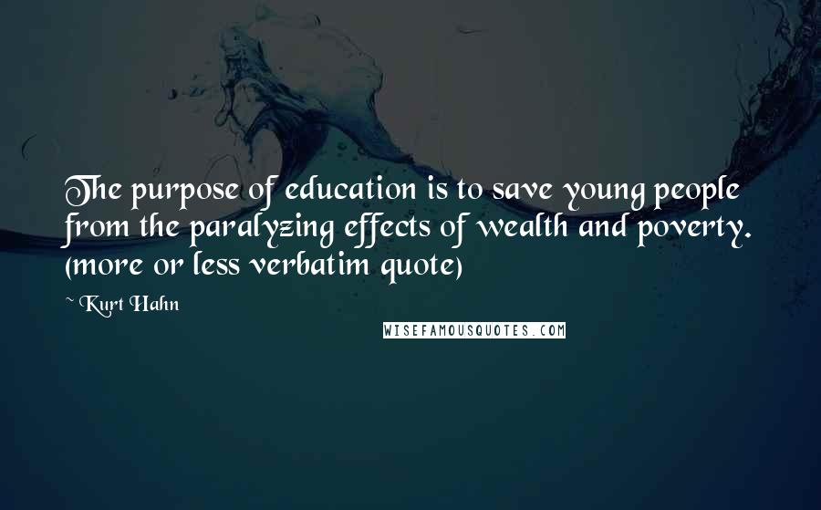 Kurt Hahn Quotes: The purpose of education is to save young people from the paralyzing effects of wealth and poverty. (more or less verbatim quote)