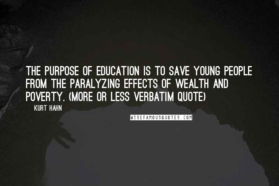 Kurt Hahn Quotes: The purpose of education is to save young people from the paralyzing effects of wealth and poverty. (more or less verbatim quote)