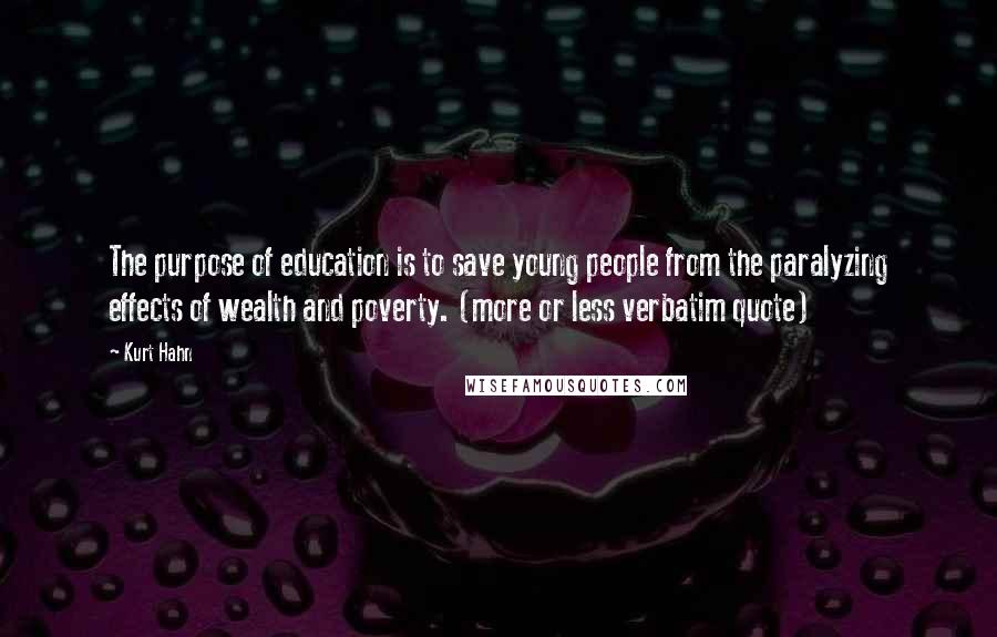 Kurt Hahn Quotes: The purpose of education is to save young people from the paralyzing effects of wealth and poverty. (more or less verbatim quote)