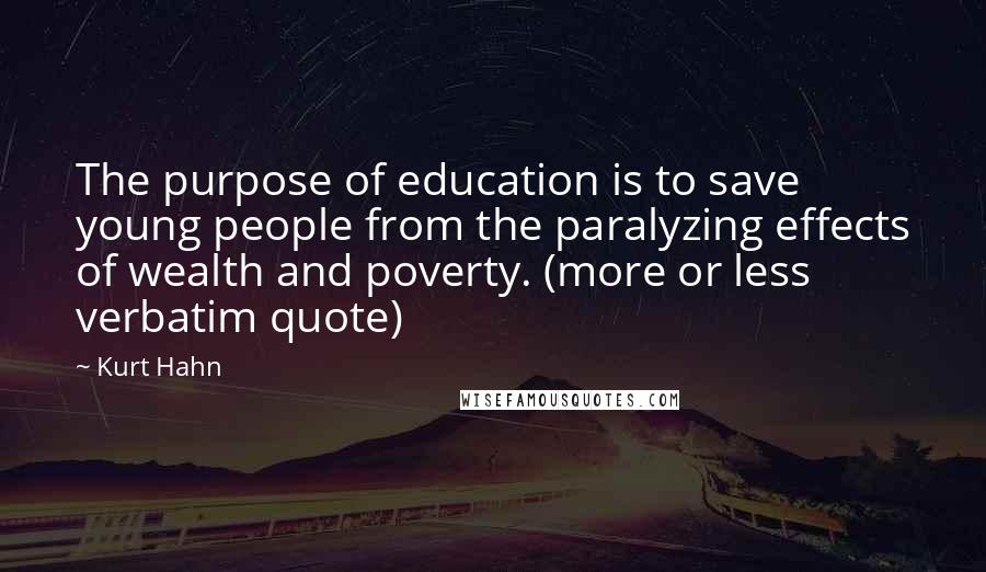 Kurt Hahn Quotes: The purpose of education is to save young people from the paralyzing effects of wealth and poverty. (more or less verbatim quote)