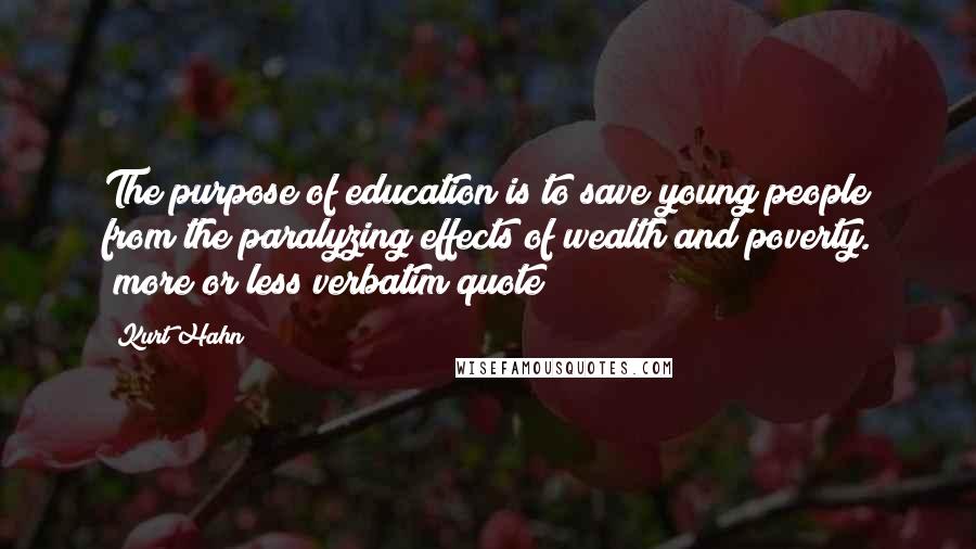 Kurt Hahn Quotes: The purpose of education is to save young people from the paralyzing effects of wealth and poverty. (more or less verbatim quote)
