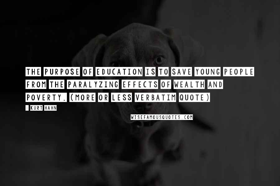 Kurt Hahn Quotes: The purpose of education is to save young people from the paralyzing effects of wealth and poverty. (more or less verbatim quote)