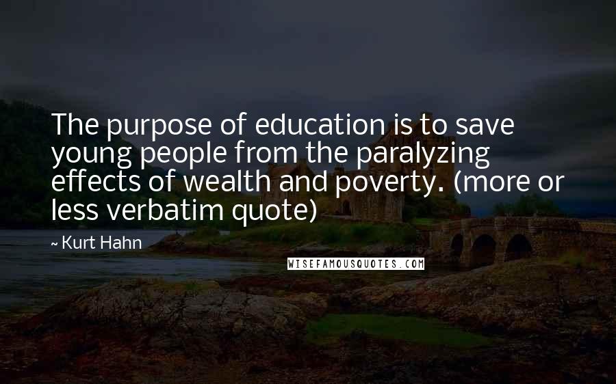 Kurt Hahn Quotes: The purpose of education is to save young people from the paralyzing effects of wealth and poverty. (more or less verbatim quote)