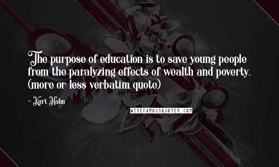 Kurt Hahn Quotes: The purpose of education is to save young people from the paralyzing effects of wealth and poverty. (more or less verbatim quote)