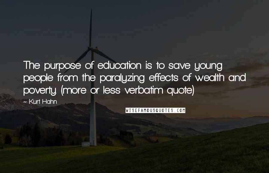 Kurt Hahn Quotes: The purpose of education is to save young people from the paralyzing effects of wealth and poverty. (more or less verbatim quote)