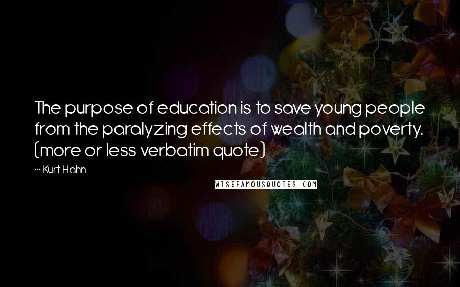 Kurt Hahn Quotes: The purpose of education is to save young people from the paralyzing effects of wealth and poverty. (more or less verbatim quote)