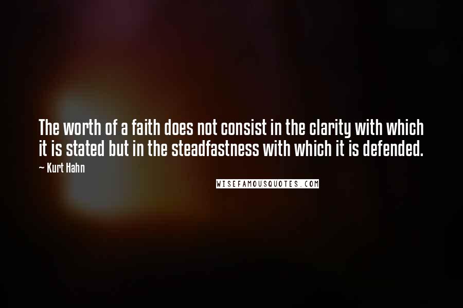 Kurt Hahn Quotes: The worth of a faith does not consist in the clarity with which it is stated but in the steadfastness with which it is defended.