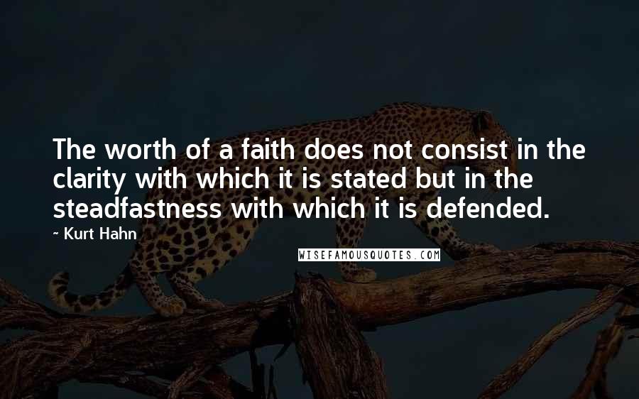 Kurt Hahn Quotes: The worth of a faith does not consist in the clarity with which it is stated but in the steadfastness with which it is defended.