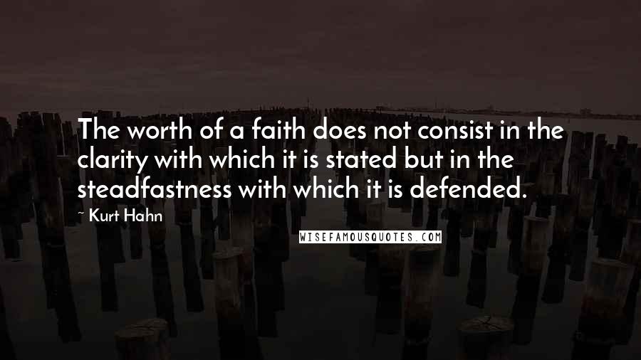 Kurt Hahn Quotes: The worth of a faith does not consist in the clarity with which it is stated but in the steadfastness with which it is defended.