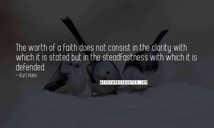 Kurt Hahn Quotes: The worth of a faith does not consist in the clarity with which it is stated but in the steadfastness with which it is defended.