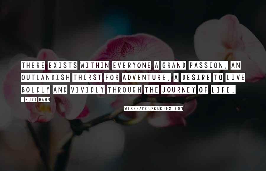 Kurt Hahn Quotes: There exists within everyone a grand passion, an outlandish thirst for adventure, a desire to live boldly and vividly through the journey of life.