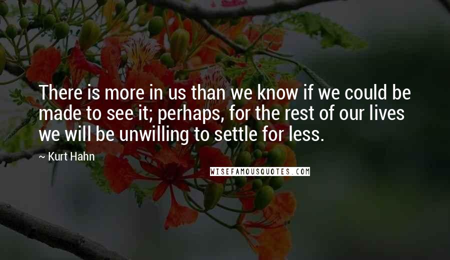 Kurt Hahn Quotes: There is more in us than we know if we could be made to see it; perhaps, for the rest of our lives we will be unwilling to settle for less.