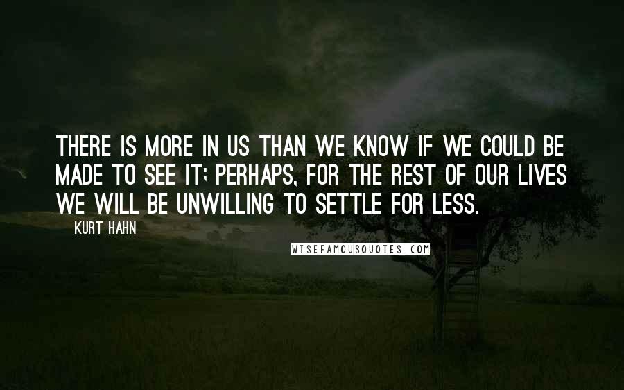 Kurt Hahn Quotes: There is more in us than we know if we could be made to see it; perhaps, for the rest of our lives we will be unwilling to settle for less.