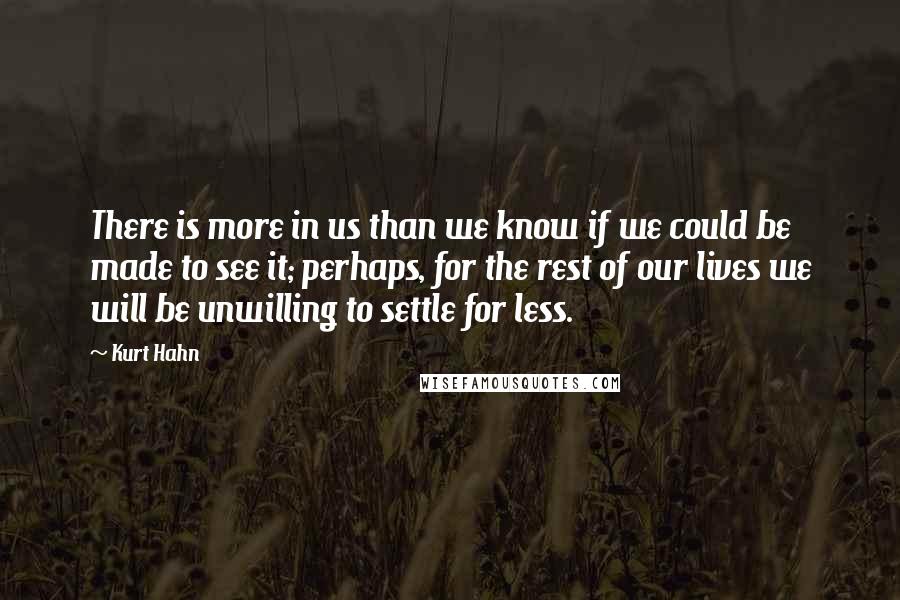 Kurt Hahn Quotes: There is more in us than we know if we could be made to see it; perhaps, for the rest of our lives we will be unwilling to settle for less.