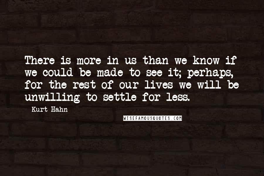 Kurt Hahn Quotes: There is more in us than we know if we could be made to see it; perhaps, for the rest of our lives we will be unwilling to settle for less.